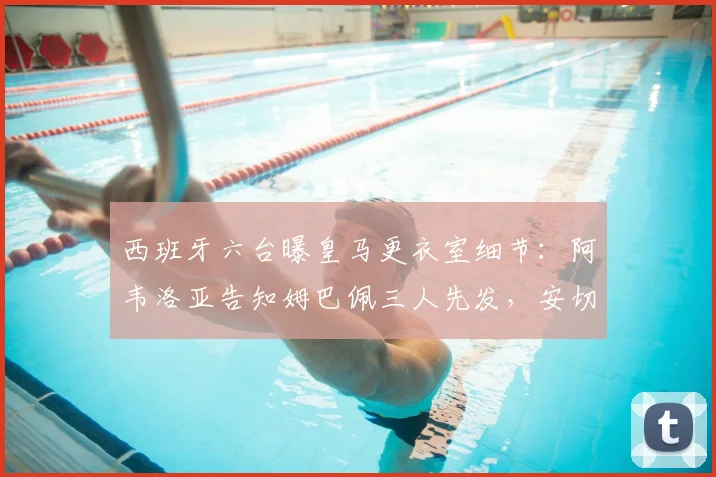 西班牙六台曝皇马更衣室细节：阿韦洛亚告知姆巴佩三人先发，安切洛蒂2026赛季轮换策略解析
