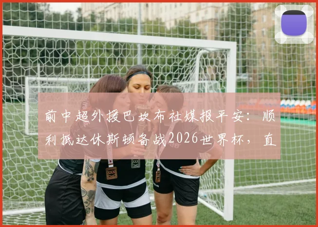 前中超外援巴坎布社媒报平安:顺利抵达休斯顿备战2026世界杯,直言将全力以赴