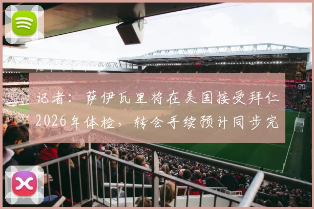 记者：萨伊瓦里将在美国接受拜仁2026年体检，转会手续预计同步完成