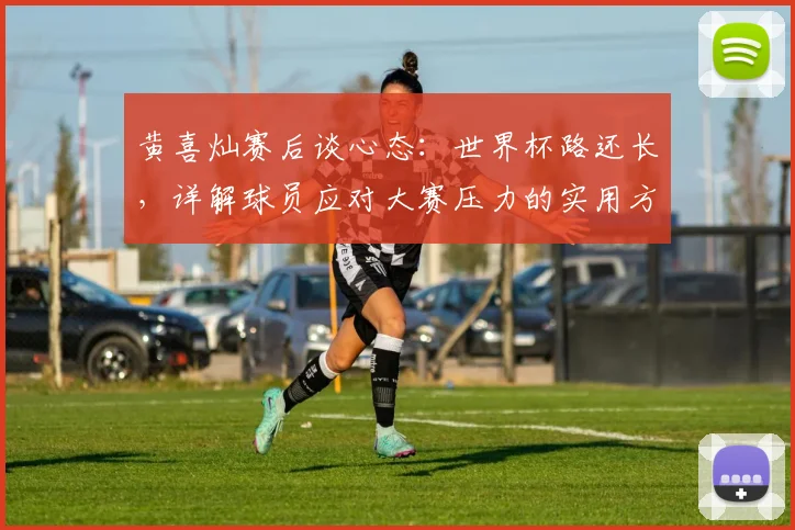 黄喜灿赛后谈心态：世界杯路还长，详解球员应对大赛压力的实用方法