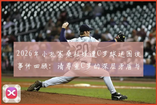 2026年小孔塞桑社媒遭C罗球迷围攻事件回顾：请尊重C罗的深层矛盾与球迷诉求分析