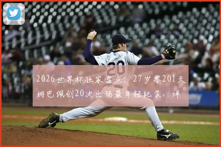 2026世界杯独家盘点:27岁零201天姆巴佩创20次出场最年轻纪录,详解其里程碑之路及未来展望