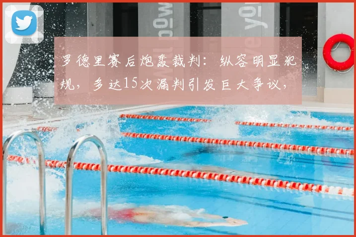 罗德里赛后炮轰裁判：纵容明显犯规，多达15次漏判引发巨大争议，裁判尺度再成焦点