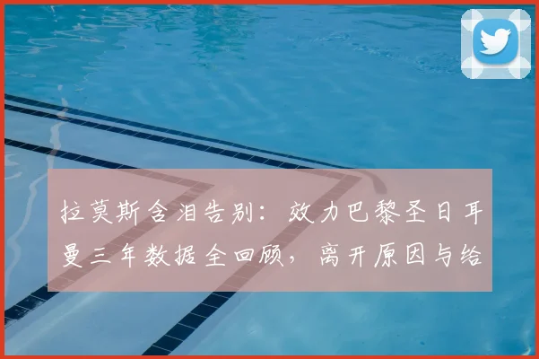拉莫斯含泪告别:效力巴黎圣日耳曼三年数据全回顾,离开原因与给球迷的寄语独家解读