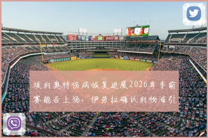 埃利奥特伤病恢复进展2026年季前赛能否上场，伊劳拉确认利物浦引援计划最新动态