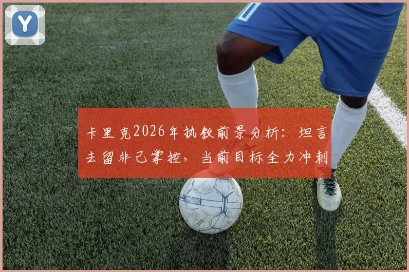 卡里克2026年执教前景分析：坦言去留非己掌控，当前目标全力冲刺赛季完美收官