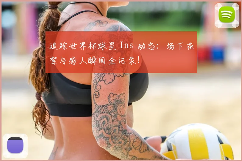 追踪世界杯球星 Ins 动态：场下花絮与感人瞬间全记录！