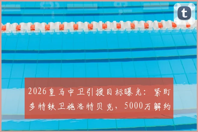 2026皇马中卫引援目标曝光:紧盯多特铁卫施洛特贝克,5000万解约金成关键,与吕迪格搭档前景分析