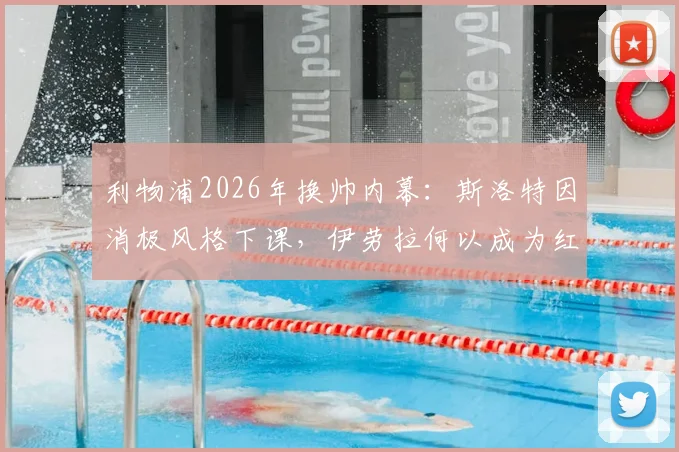 利物浦2026年换帅内幕:斯洛特因消极风格下课,伊劳拉何以成为红军新帅热门候选?