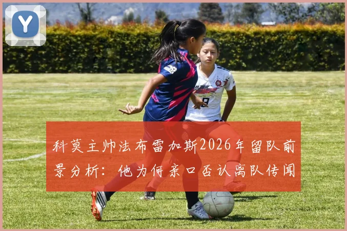 科莫主帅法布雷加斯2026年留队前景分析：他为何亲口否认离队传闻？