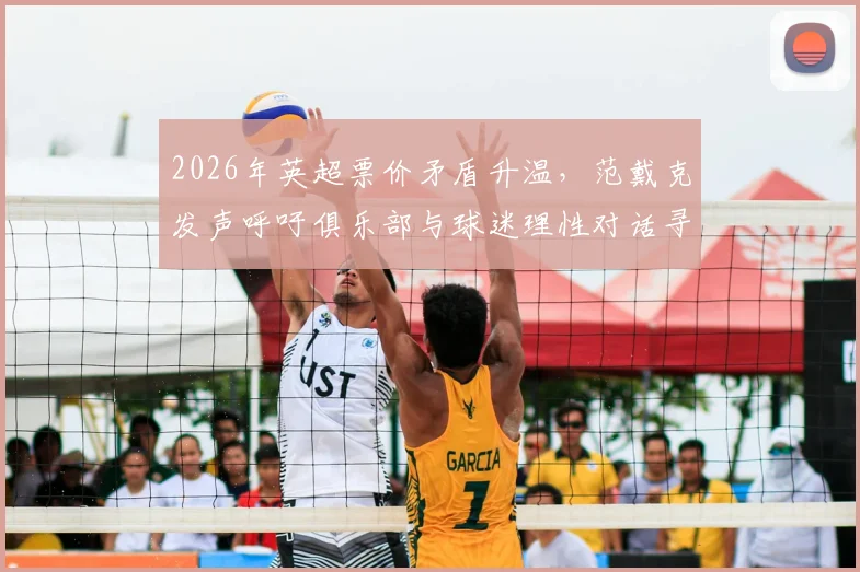2026年英超票价矛盾升温,范戴克发声呼吁俱乐部与球迷理性对话寻求双赢