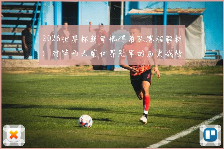 2026世界杯新军佛得角队赛程解析:对阵两大前世界冠军的历史战绩与晋级前景分析