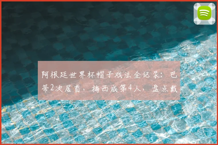 阿根廷世界杯帽子戏法全记录:巴蒂2次居首,梅西成第4人,盘点戴帽经典战役