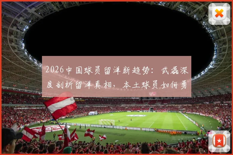 2026中国球员留洋新趋势:武磊深度剖析留洋真相,本土球员如何勇敢闯荡欧洲足坛