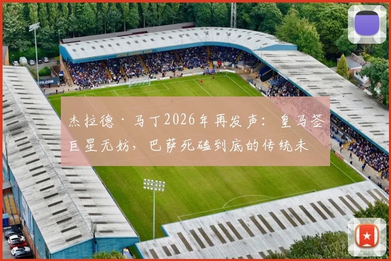 杰拉德·马丁2026年再发声：皇马签巨星无妨，巴萨死磕到底的传统未变