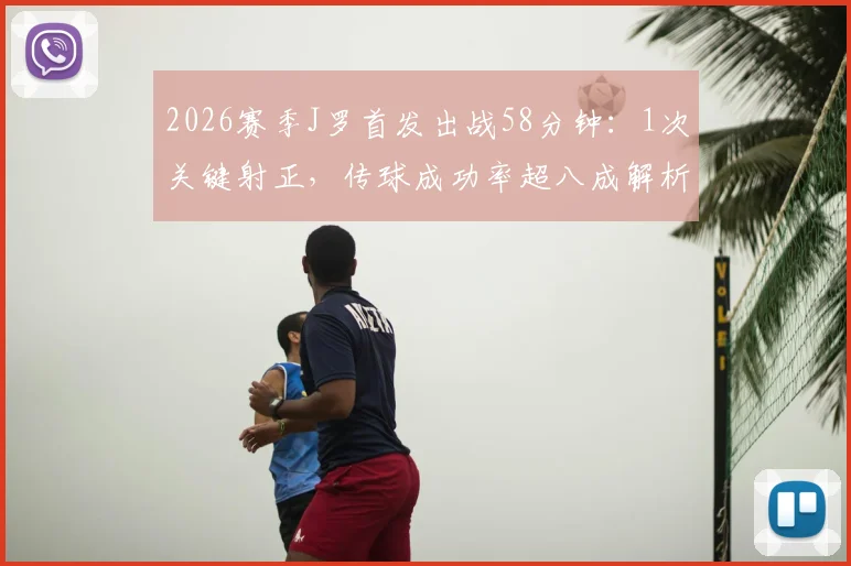 2026赛季J罗首发出战58分钟:1次关键射正,传球成功率超八成解析