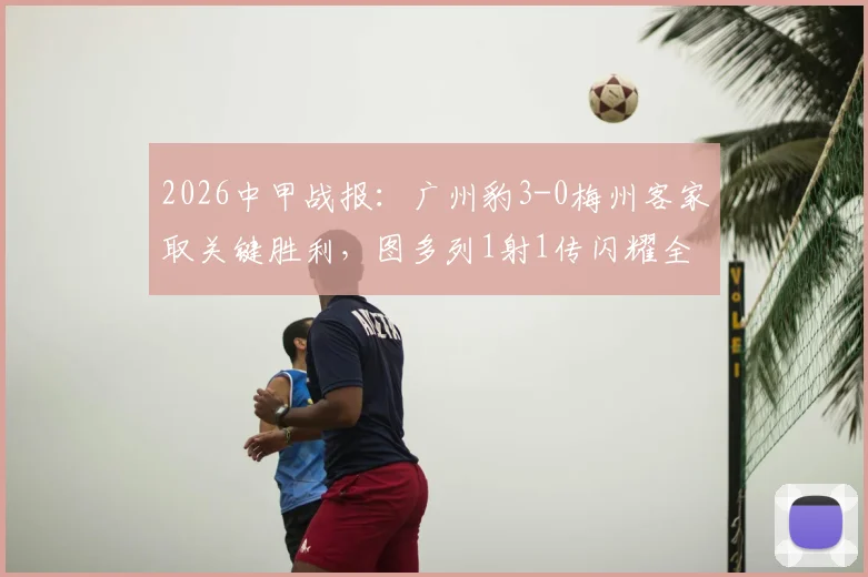 2026中甲战报：广州豹3-0梅州客家取关键胜利，图多列1射1传闪耀全场，附最新积分榜分析