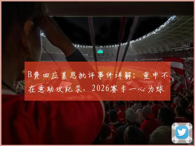 B费回应基恩批评事件详解:重申不在意助攻纪录,2026赛季一心为球队奉献,展现队长担当