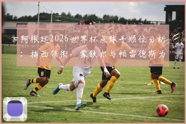 阿根廷2026世界杯点球手顺位分析：梅西领衔，蒙铁尔与帕雷德斯为何能成关键先生？详解选拔标准与队内竞争
