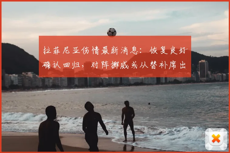 拉菲尼亚伤情最新消息：恢复良好确认回归，对阵挪威或从替补席出战引关注