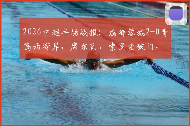 2026中超半场战报:成都蓉城2-0青岛西海岸,席尔瓦、索罗金破门,附半场战术解读与全场集锦回放