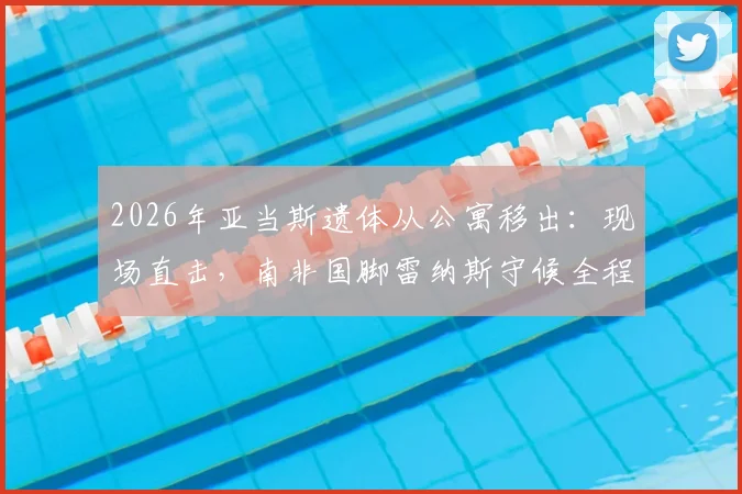 2026年亚当斯遗体从公寓移出：现场直击，南非国脚雷纳斯守候全程记录与事件梳理