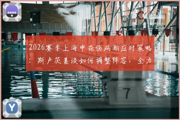 2026赛季上海申花伤病潮应对策略：斯卢茨基谈如何调整阵容，全力备战与云南玉昆关键战役
