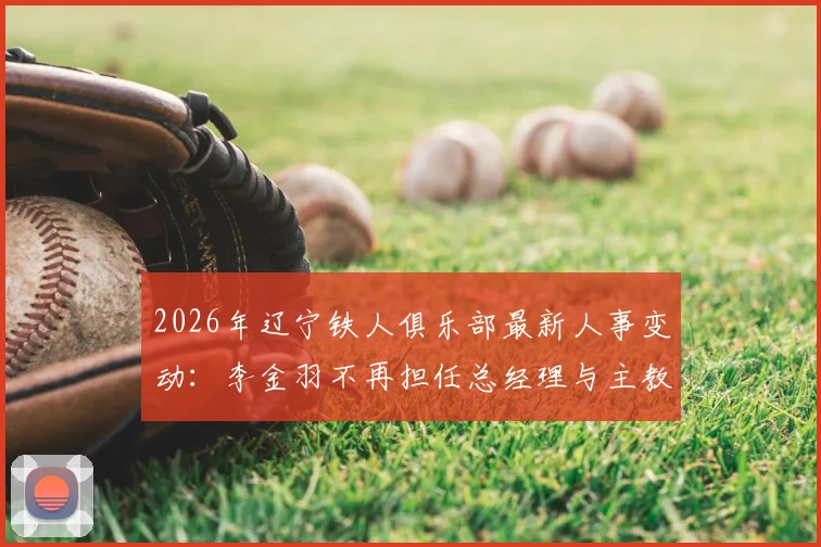 2026年辽宁铁人俱乐部最新人事变动：李金羽不再担任总经理与主教练，换帅原因与继任者人选分析