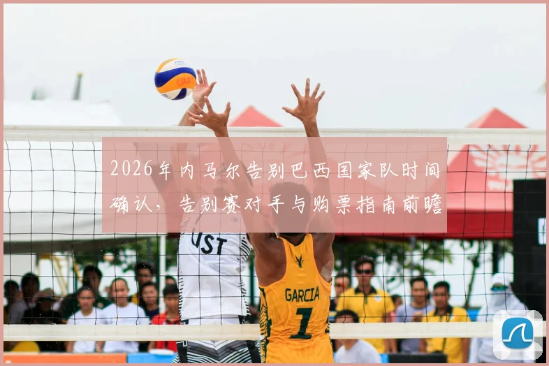 2026年内马尔告别巴西国家队时间确认，告别赛对手与购票指南前瞻，未来10号球衣归属引热议