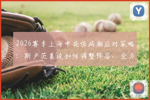 2026赛季上海申花伤病潮应对策略：斯卢茨基谈如何调整阵容，全力备战与云南玉昆关键战役