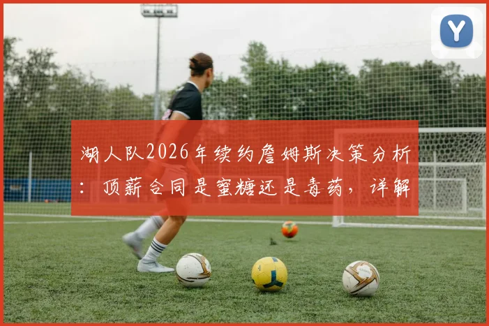 湖人队2026年续约詹姆斯决策分析：顶薪合同是蜜糖还是毒药，详解球员选项与薪资空间影响