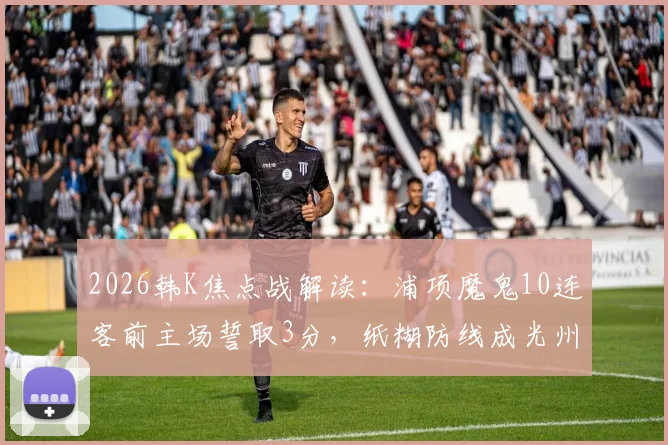 2026韩K焦点战解读：浦项魔鬼10连客前主场誓取3分，纸糊防线成光州最大短板