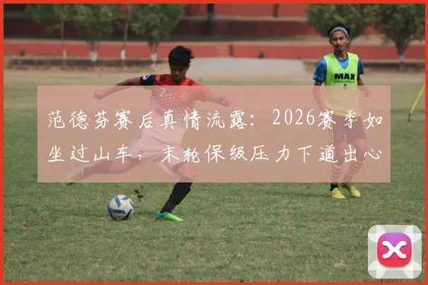 范德芬赛后真情流露:2026赛季如坐过山车,末轮保级压力下道出心里话