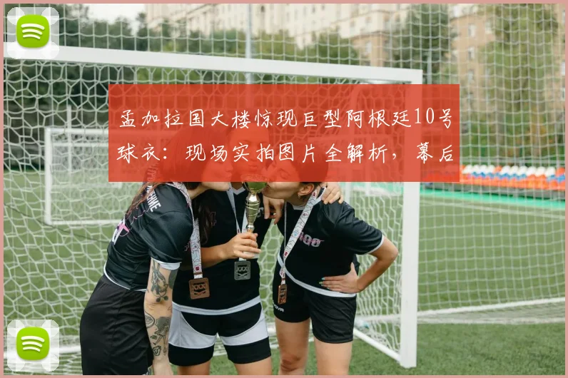 孟加拉国大楼惊现巨型阿根廷10号球衣：现场实拍图片全解析，幕后动机与地点揭秘
