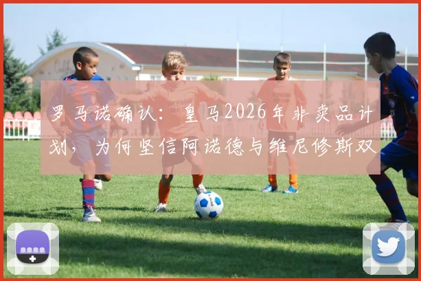 罗马诺确认：皇马2026年非卖品计划，为何坚信阿诺德与维尼修斯双双留队？