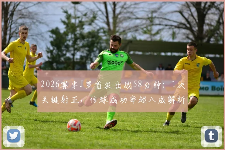 2026赛季J罗首发出战58分钟：1次关键射正，传球成功率超八成解析
