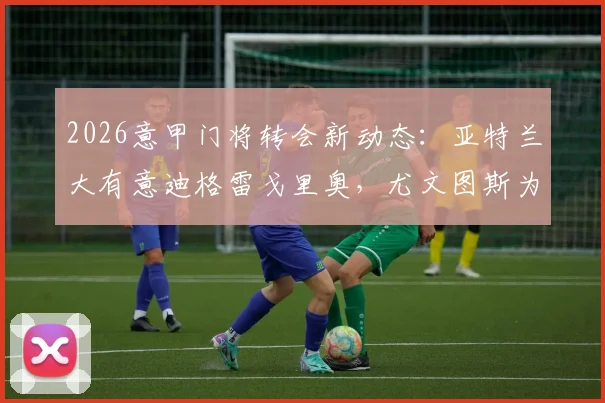 2026意甲门将转会新动态：亚特兰大有意迪格雷戈里奥，尤文图斯为其标价1500万欧元