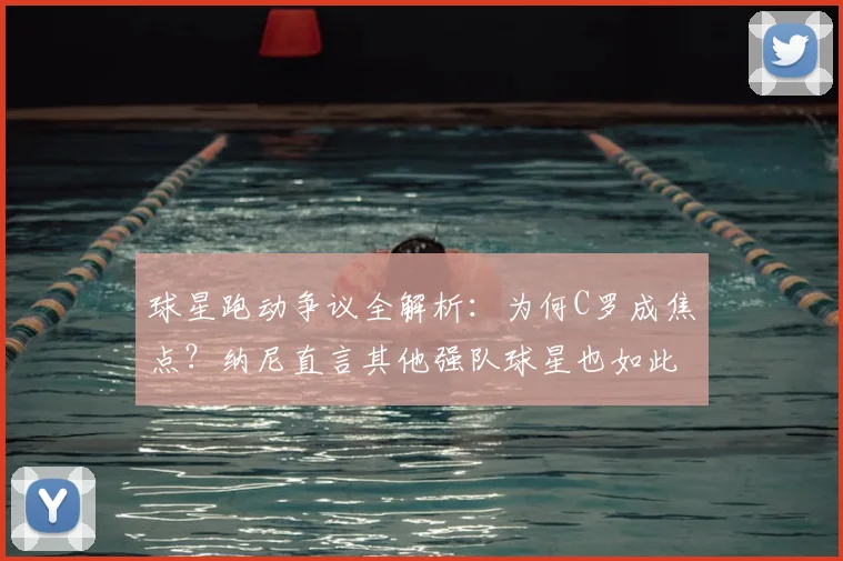 球星跑动争议全解析：为何C罗成焦点？纳尼直言其他强队球星也如此，附现代足球战术特权现象深度探讨