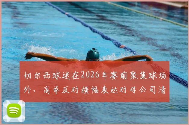 切尔西球迷在2026年赛前聚集球场外，高举反对横幅表达对母公司清湖资本的不满，现场情况与背后原因分析