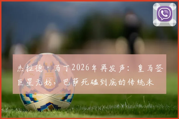 杰拉德·马丁2026年再发声：皇马签巨星无妨，巴萨死磕到底的传统未变