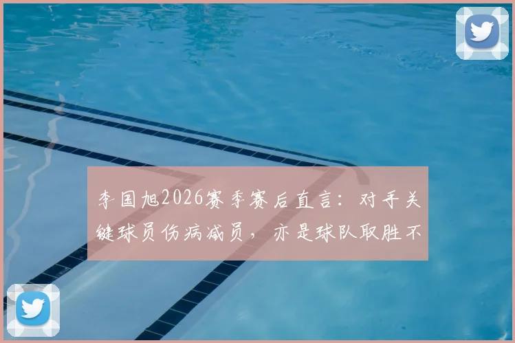 李国旭2026赛季赛后直言：对手关键球员伤病减员，亦是球队取胜不可忽视的因素