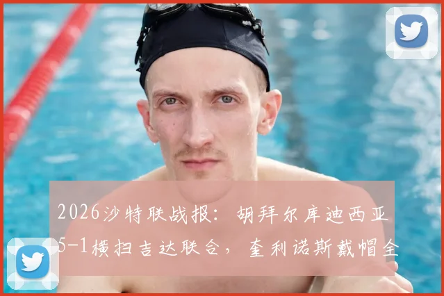 2026沙特联战报：胡拜尔库迪西亚5-1横扫吉达联合，奎利诺斯戴帽全程回顾与赛后分析